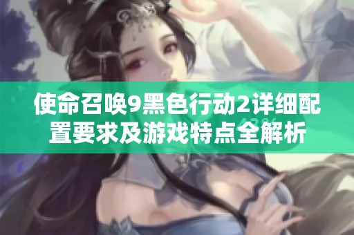 使命召唤9黑色行动2详细配置要求及游戏特点全解析