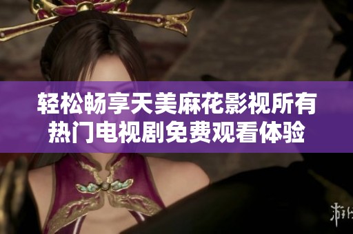 轻松畅享天美麻花影视所有热门电视剧免费观看体验