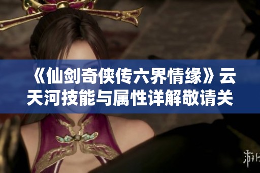 《仙剑奇侠传六界情缘》云天河技能与属性详解敬请关注元码手游网