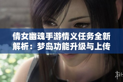 倩女幽魂手游情义任务全新解析：梦岛功能升级与上传照片支持指南