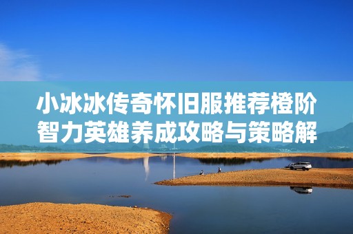 小冰冰传奇怀旧服推荐橙阶智力英雄养成攻略与策略解析