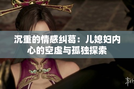 沉重的情感纠葛：儿媳妇内心的空虚与孤独探索
