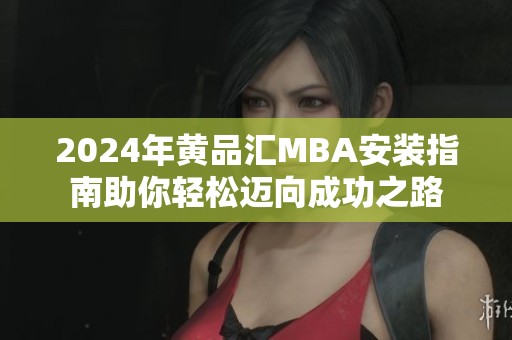 2024年黄品汇MBA安装指南助你轻松迈向成功之路