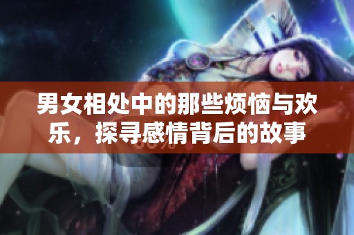 男女相处中的那些烦恼与欢乐，探寻感情背后的故事