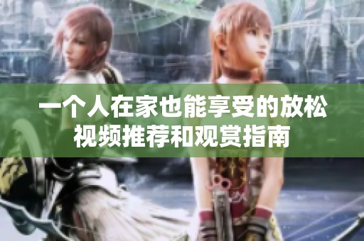 一个人在家也能享受的放松视频推荐和观赏指南