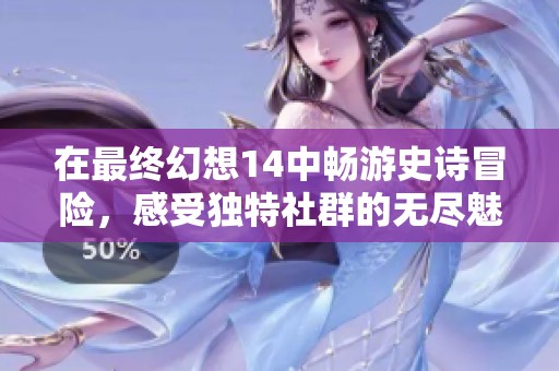 在最终幻想14中畅游史诗冒险，感受独特社群的无尽魅力