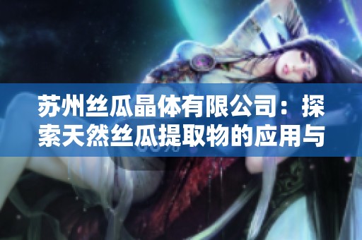 苏州丝瓜晶体有限公司：探索天然丝瓜提取物的应用与发展