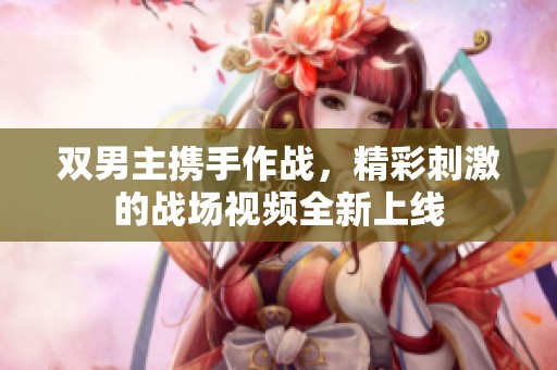 双男主携手作战，精彩刺激的战场视频全新上线
