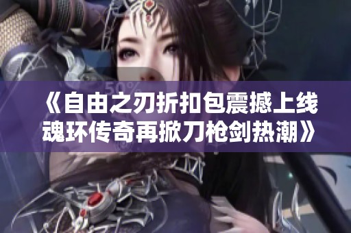 《自由之刃折扣包震撼上线 魂环传奇再掀刀枪剑热潮》