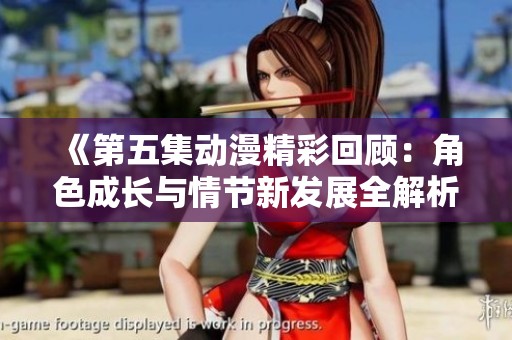 《第五集动漫精彩回顾：角色成长与情节新发展全解析》