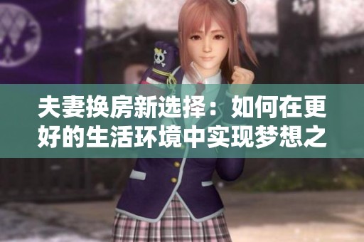 夫妻换房新选择：如何在更好的生活环境中实现梦想之家