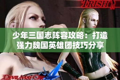 少年三国志阵容攻略：打造强力魏国英雄团技巧分享