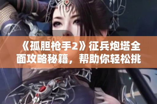 《孤胆枪手2》征兵炮塔全面攻略秘籍，帮助你轻松挑战胜利之路