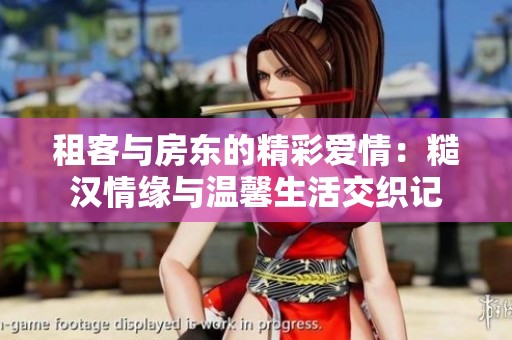 租客与房东的精彩爱情：糙汉情缘与温馨生活交织记