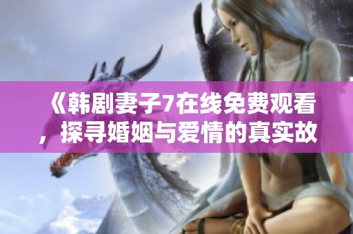 《韩剧妻子7在线免费观看，探寻婚姻与爱情的真实故事》