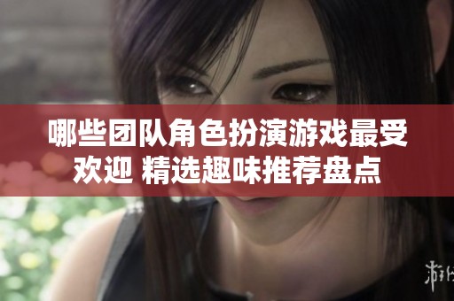 哪些团队角色扮演游戏最受欢迎 精选趣味推荐盘点