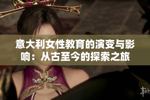意大利女性教育的演变与影响：从古至今的探索之旅
