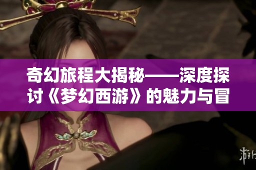 奇幻旅程大揭秘——深度探讨《梦幻西游》的魅力与冒险全景