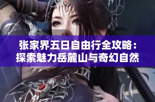 张家界五日自由行全攻略：探索魅力岳麓山与奇幻自然景观