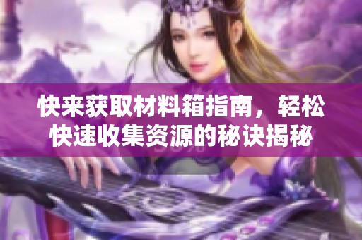 快来获取材料箱指南，轻松快速收集资源的秘诀揭秘