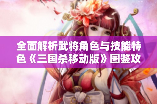全面解析武将角色与技能特色《三国杀移动版》图鉴攻略