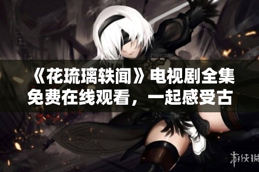 《花琉璃轶闻》电视剧全集免费在线观看，一起感受古韵魅力吧！