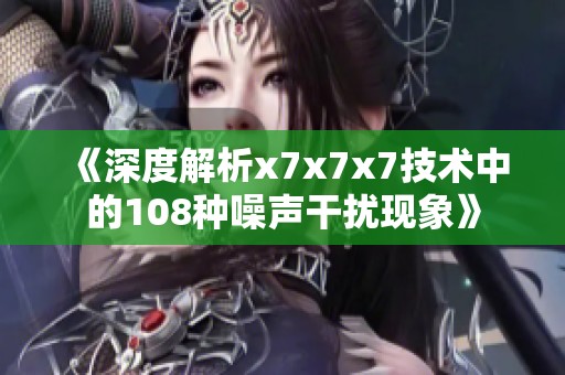 《深度解析x7x7x7技术中的108种噪声干扰现象》