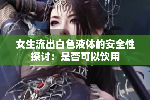 女生流出白色液体的安全性探讨：是否可以饮用