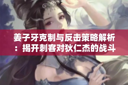 姜子牙克制与反击策略解析：揭开刺客对狄仁杰的战斗秘密