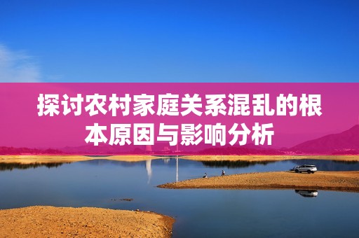 探讨农村家庭关系混乱的根本原因与影响分析