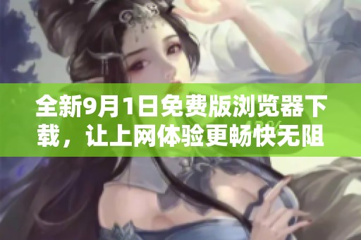 全新9月1日免费版浏览器下载，让上网体验更畅快无阻