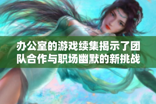 办公室的游戏续集揭示了团队合作与职场幽默的新挑战与乐趣