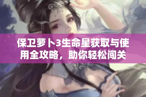 保卫萝卜3生命星获取与使用全攻略，助你轻松闯关