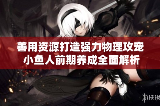 善用资源打造强力物理攻宠 小鱼人前期养成全面解析