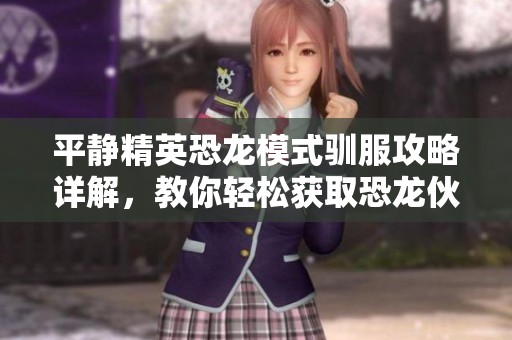 平静精英恐龙模式驯服攻略详解，教你轻松获取恐龙伙伴