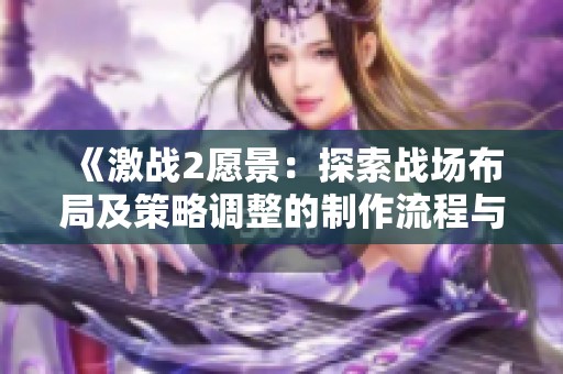 《激战2愿景：探索战场布局及策略调整的制作流程与实战技巧》