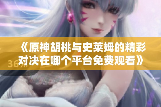《原神胡桃与史莱姆的精彩对决在哪个平台免费观看》