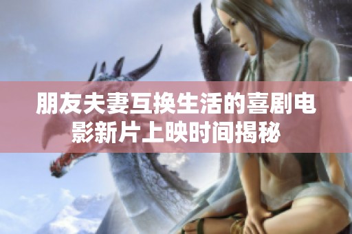 朋友夫妻互换生活的喜剧电影新片上映时间揭秘