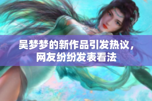吴梦梦的新作品引发热议，网友纷纷发表看法