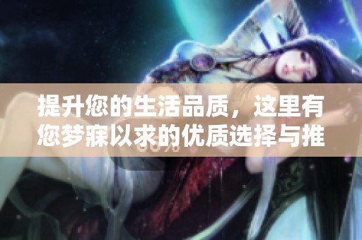 提升您的生活品质，这里有您梦寐以求的优质选择与推荐