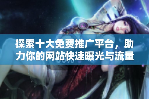 探索十大免费推广平台，助力你的网站快速曝光与流量增长