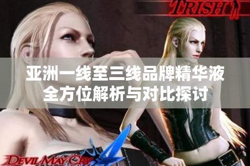 亚洲一线至三线品牌精华液全方位解析与对比探讨