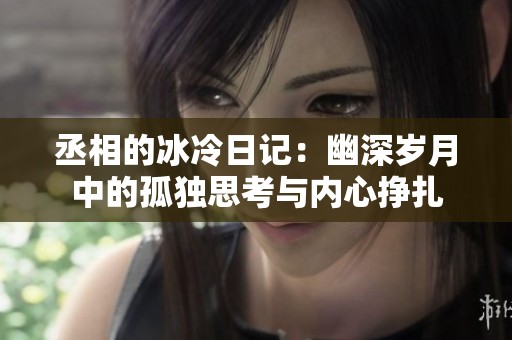 丞相的冰冷日记：幽深岁月中的孤独思考与内心挣扎