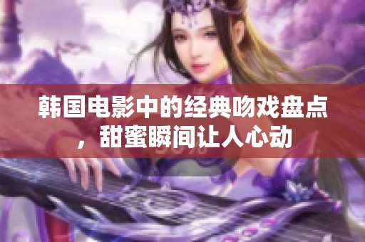 韩国电影中的经典吻戏盘点，甜蜜瞬间让人心动