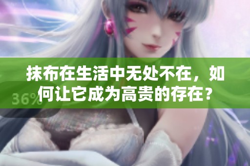 抹布在生活中无处不在，如何让它成为高贵的存在？