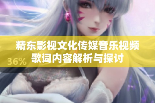 精东影视文化传媒音乐视频歌词内容解析与探讨