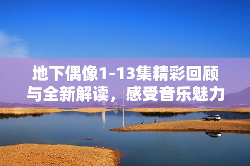地下偶像1-13集精彩回顾与全新解读，感受音乐魅力与梦想追逐