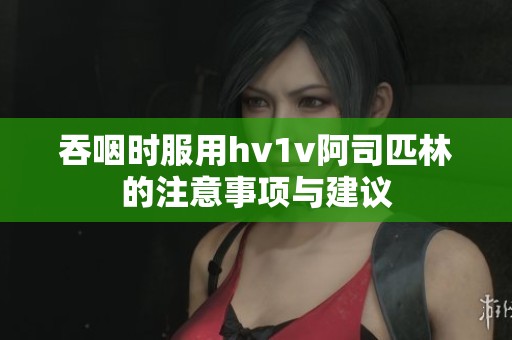 吞咽时服用hv1v阿司匹林的注意事项与建议
