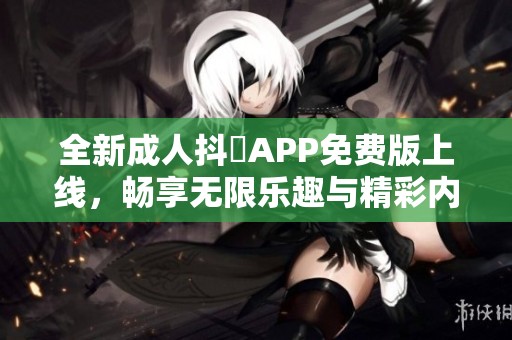 全新成人抖抈APP免费版上线，畅享无限乐趣与精彩内容