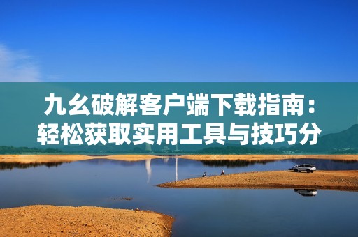 九幺破解客户端下载指南：轻松获取实用工具与技巧分享